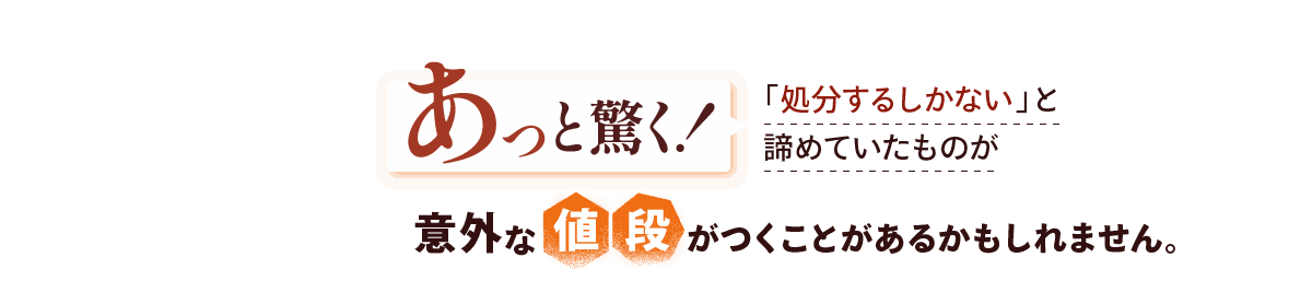 あっと驚く！意外にも「処分するしかない」と諦めていたものが意外な値段がつくことがあるかもしれません。