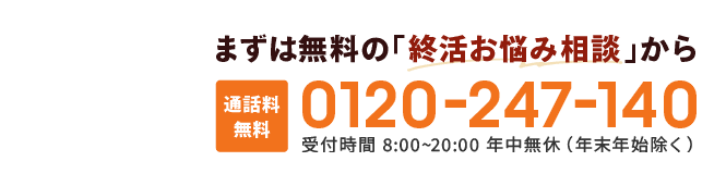 まずは無料の「終活お悩み相談」から 通話料無料 0120-247-140 受付時間 8:00~20:00 年中無休（年末年始除く）