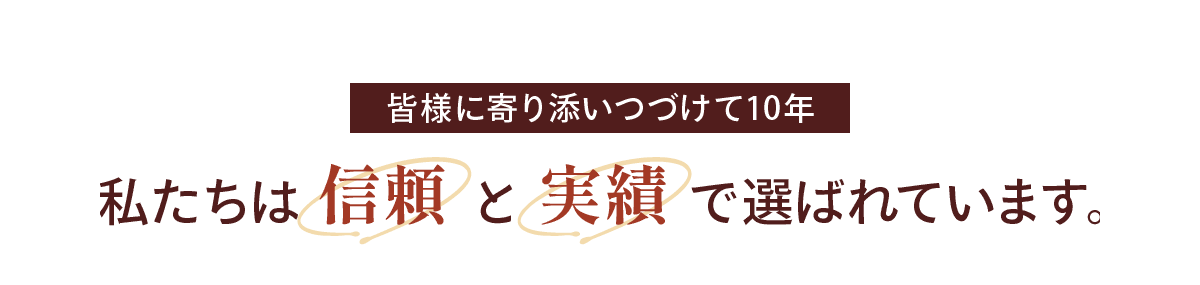 皆様に寄り添いつづけて10年 私たちは 信頼 と 実績 で選ばれています。