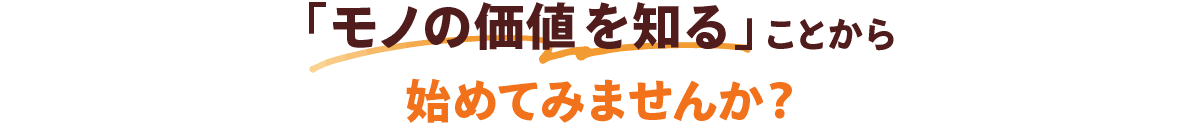 「モノの価値を知る」ことから始めてみませんか？