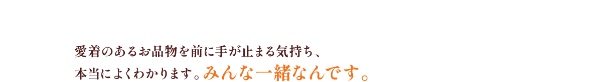 愛着のあるお品物を前に手が止まる気持ち、本当によくわかります。みんな一緒なんです。